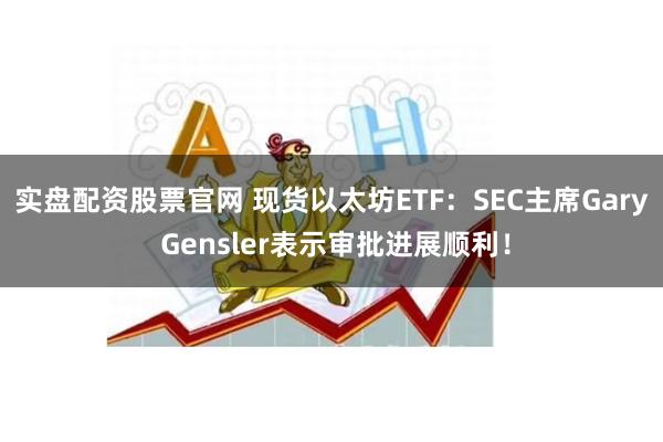 实盘配资股票官网 现货以太坊ETF：SEC主席Gary Gensler表示审批进展顺利！