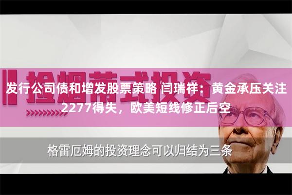 发行公司债和增发股票策略 闫瑞祥：黄金承压关注2277得失，欧美短线修正后空