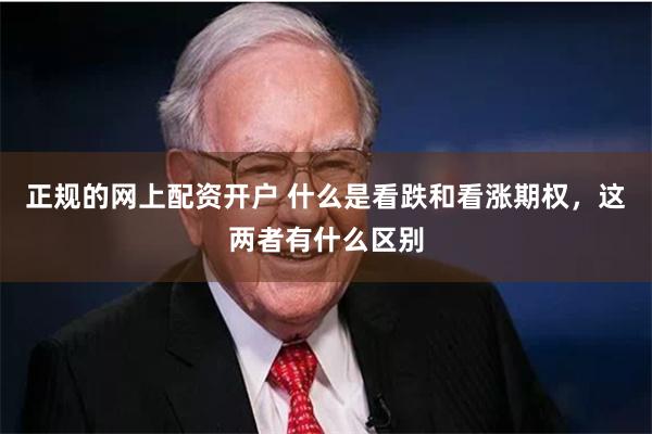 正规的网上配资开户 什么是看跌和看涨期权，这两者有什么区别
