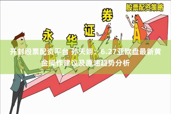 开封股票配资平台 孙天翊：6.27亚欧盘最新黄金操作建议及原油趋势分析