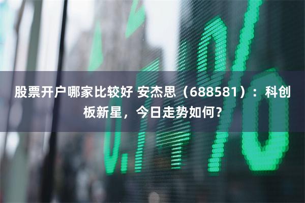 股票开户哪家比较好 安杰思（688581）：科创板新星，今日走势如何？