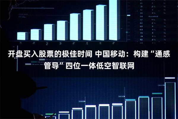 开盘买入股票的极佳时间 中国移动：构建“通感管导”四位一体低空智联网