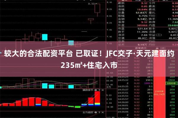 较大的合法配资平台 已取证！JFC交子·天元建面约235㎡+住宅入市