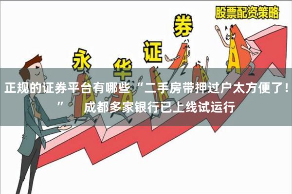 正规的证券平台有哪些 “二手房带押过户太方便了！”     成都多家银行已上线试运行