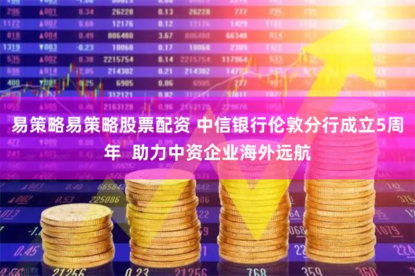 易策略易策略股票配资 中信银行伦敦分行成立5周年  助力中资企业海外远航