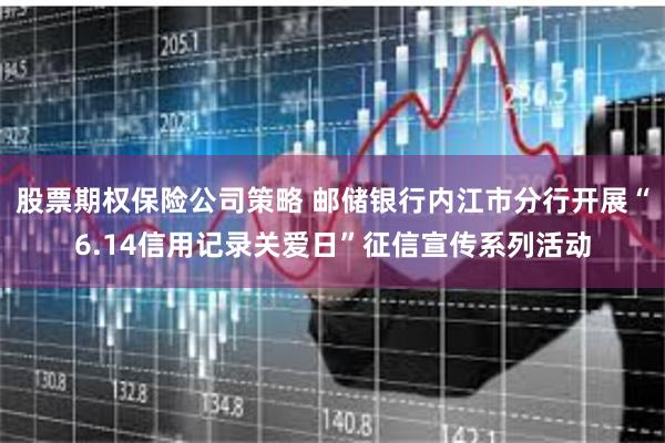 股票期权保险公司策略 邮储银行内江市分行开展“6.14信用记录关爱日”征信宣传系列活动