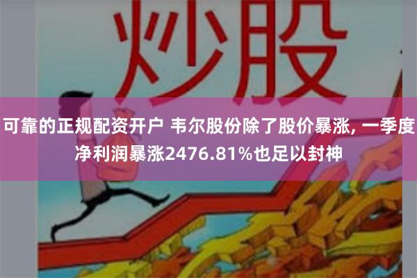可靠的正规配资开户 韦尔股份除了股价暴涨, 一季度净利润暴涨2476.81%也足以封神