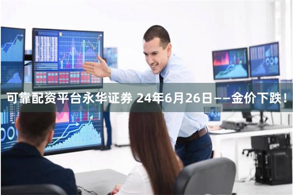 可靠配资平台永华证券 24年6月26日——金价下跌！