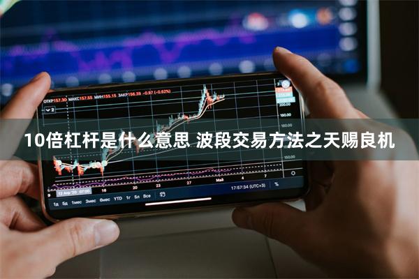 10倍杠杆是什么意思 波段交易方法之天赐良机