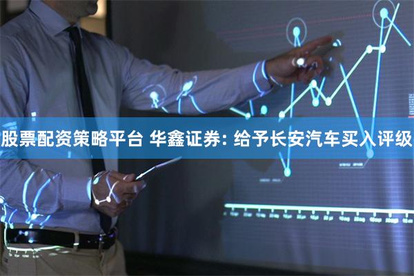 股票配资策略平台 华鑫证券: 给予长安汽车买入评级