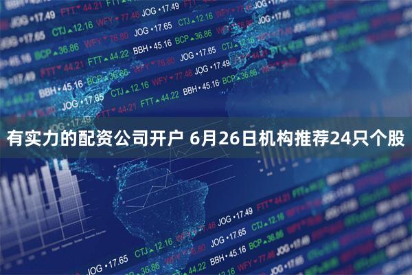 有实力的配资公司开户 6月26日机构推荐24只个股