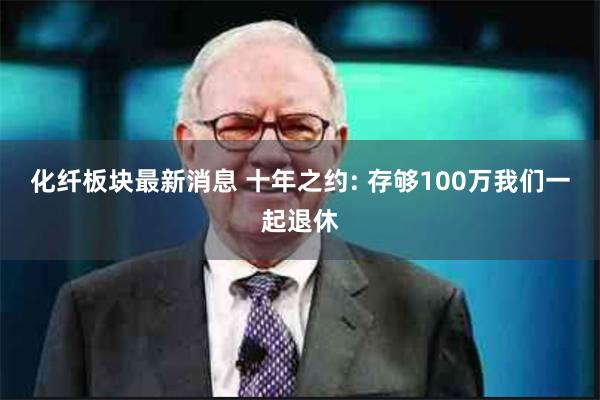 化纤板块最新消息 十年之约: 存够100万我们一起退休