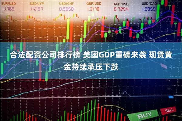 合法配资公司排行榜 美国GDP重磅来袭 现货黄金持续承压下跌