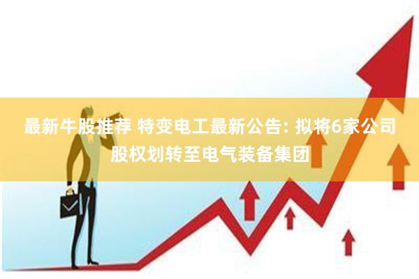 最新牛股推荐 特变电工最新公告: 拟将6家公司股权划转至电气装备集团