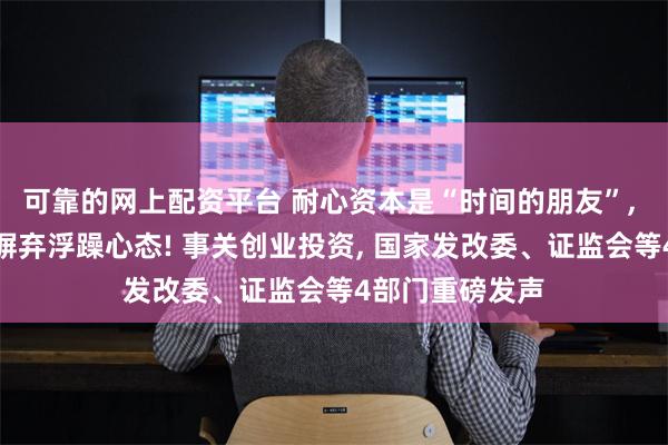可靠的网上配资平台 耐心资本是“时间的朋友”, 引导各类资本摒弃浮躁心态! 事关创业投资, 国家发改委、证监会等4部门重磅发声