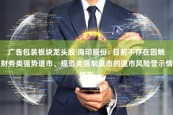 广告包装板块龙头股 海印股份: 目前不存在因触及财务类强势退市、规范类强制退市的退市风险警示情形