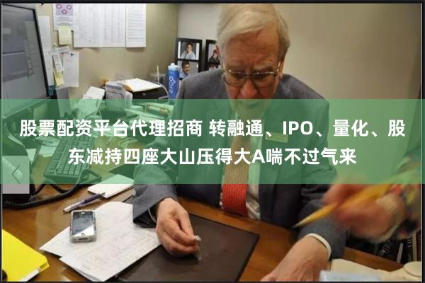 股票配资平台代理招商 转融通、IPO、量化、股东减持四座大山压得大A喘不过气来