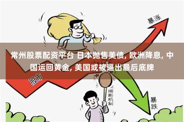 常州股票配资平台 日本抛售美债, 欧洲降息, 中国运回黄金, 美国或被逼出最后底牌