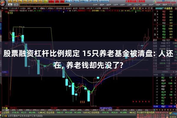 股票融资杠杆比例规定 15只养老基金被清盘: 人还在, 养老钱却先没了?