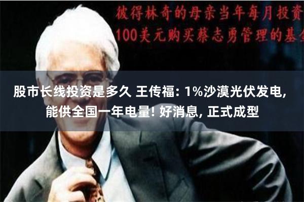 股市长线投资是多久 王传福: 1%沙漠光伏发电, 能供全国一年电量! 好消息, 正式成型