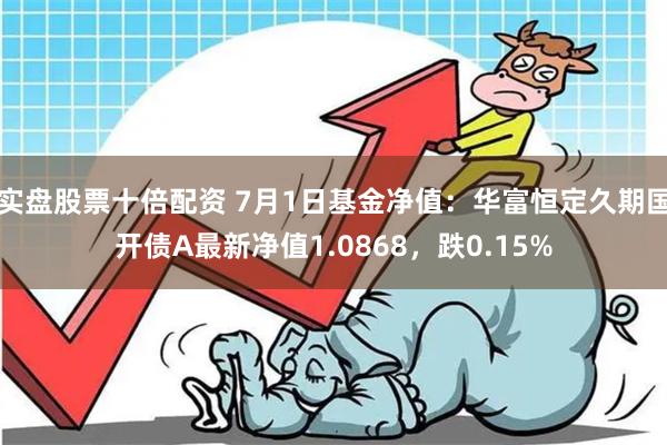 实盘股票十倍配资 7月1日基金净值：华富恒定久期国开债A最新净值1.0868，跌0.15%