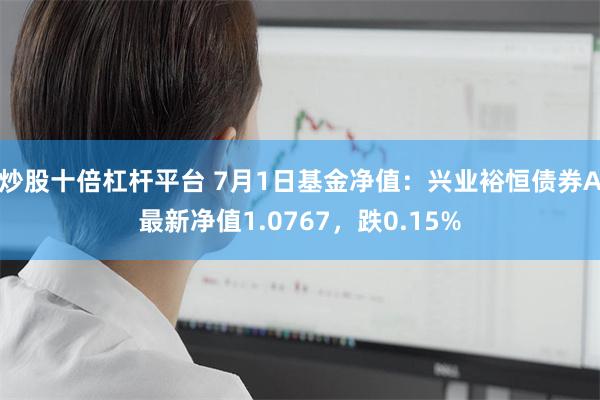 炒股十倍杠杆平台 7月1日基金净值：兴业裕恒债券A最新净值1.0767，跌0.15%