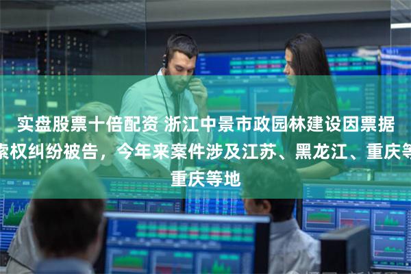 实盘股票十倍配资 浙江中景市政园林建设因票据追索权纠纷被告，今年来案件涉及江苏、黑龙江、重庆等地