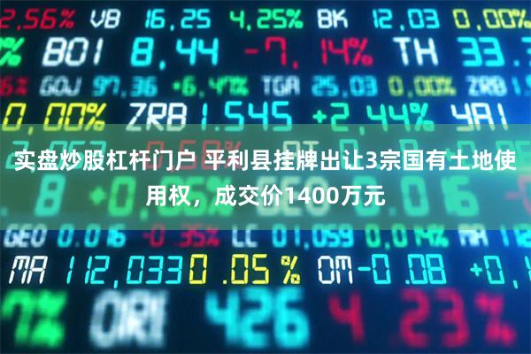 实盘炒股杠杆门户 平利县挂牌出让3宗国有土地使用权，成交价1400万元