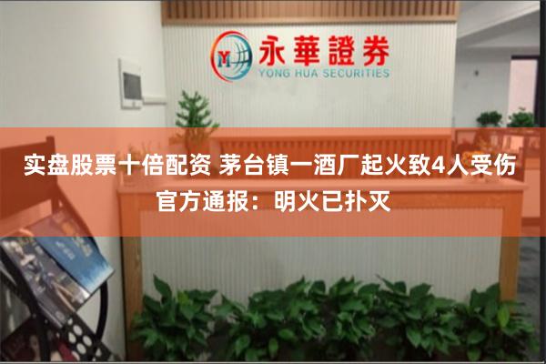 实盘股票十倍配资 茅台镇一酒厂起火致4人受伤 官方通报：明火已扑灭