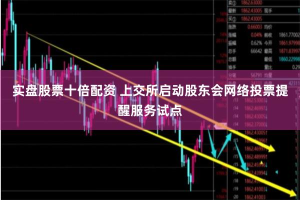 实盘股票十倍配资 上交所启动股东会网络投票提醒服务试点
