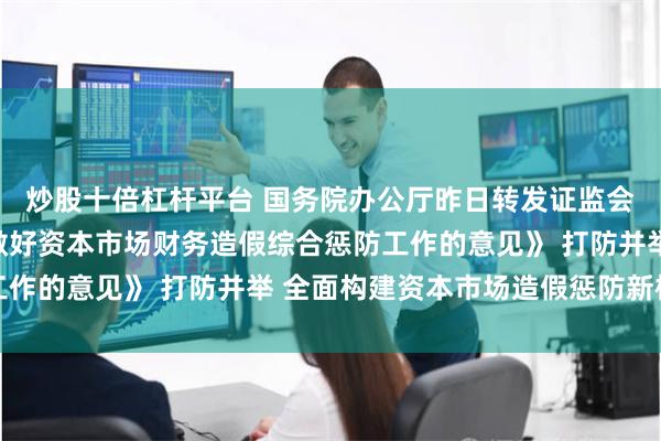 炒股十倍杠杆平台 国务院办公厅昨日转发证监会等部门《关于进一步做好资本市场财务造假综合惩防工作的意见》 打防并举 全面构建资本市场造假惩防新格局