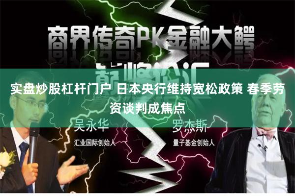 实盘炒股杠杆门户 日本央行维持宽松政策 春季劳资谈判成焦点