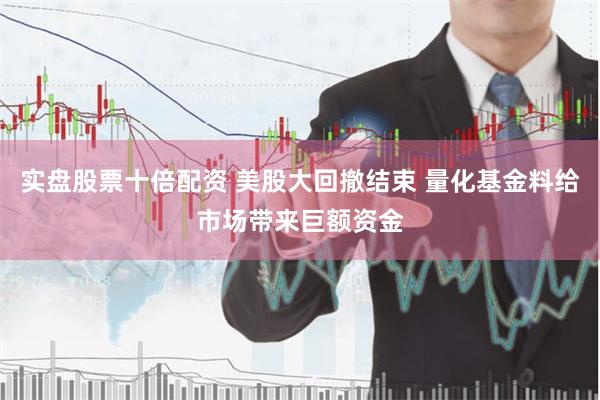 实盘股票十倍配资 美股大回撤结束 量化基金料给市场带来巨额资金