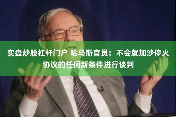 实盘炒股杠杆门户 哈马斯官员：不会就加沙停火协议的任何新条件进行谈判