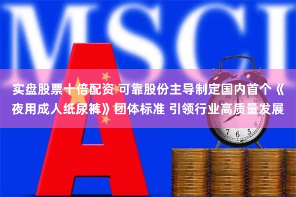 实盘股票十倍配资 可靠股份主导制定国内首个《夜用成人纸尿裤》团体标准 引领行业高质量发展