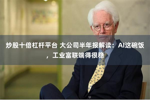 炒股十倍杠杆平台 大公司半年报解读：AI这碗饭，工业富联端得很稳