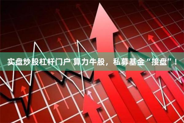 实盘炒股杠杆门户 算力牛股，私募基金“接盘”！