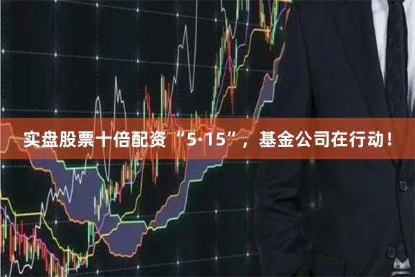 实盘股票十倍配资 “5·15”，基金公司在行动！