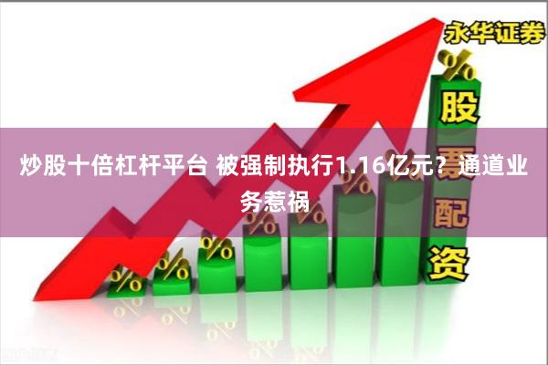 炒股十倍杠杆平台 被强制执行1.16亿元？通道业务惹祸