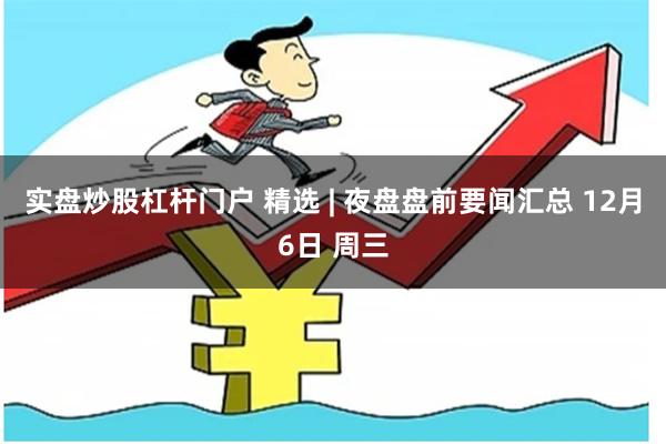 实盘炒股杠杆门户 精选 | 夜盘盘前要闻汇总 12月6日