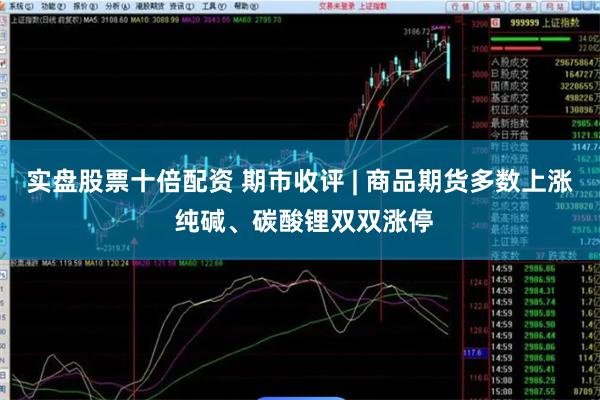实盘股票十倍配资 期市收评 | 商品期货多数上涨 纯碱、碳酸锂双双涨停