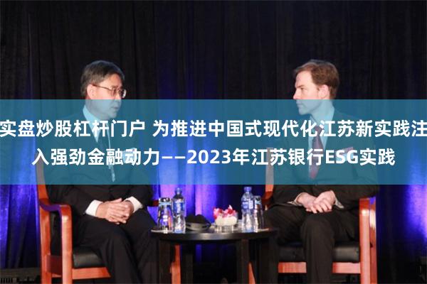 实盘炒股杠杆门户 为推进中国式现代化江苏新实践注入强劲金融动力——2023年江苏银行ESG实践