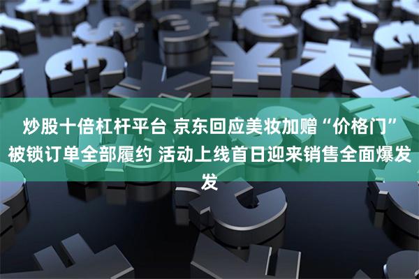 炒股十倍杠杆平台 京东回应美妆加赠“价格门”被锁订单全部履约 活动上线首日迎来销售全面爆发