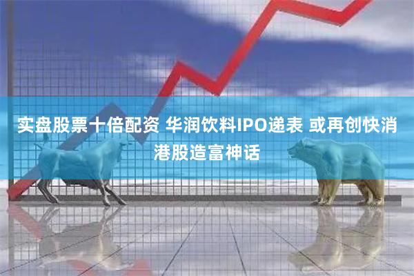 实盘股票十倍配资 华润饮料IPO递表 或再创快消港股造富神话