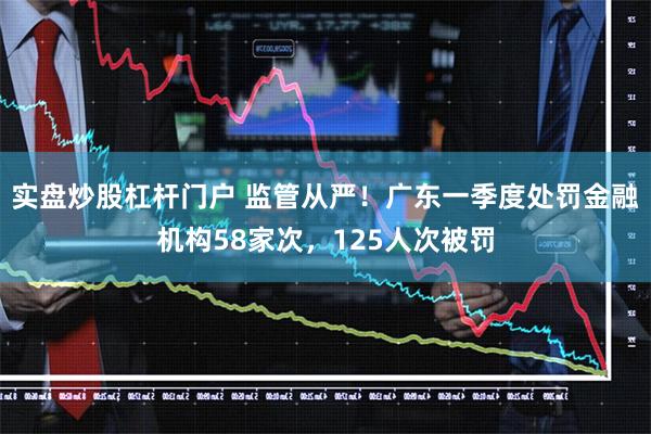 实盘炒股杠杆门户 监管从严！广东一季度处罚金融机构58家次，125人次被罚