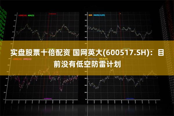 实盘股票十倍配资 国网英大(600517.SH)：目前没有低空防雷计划