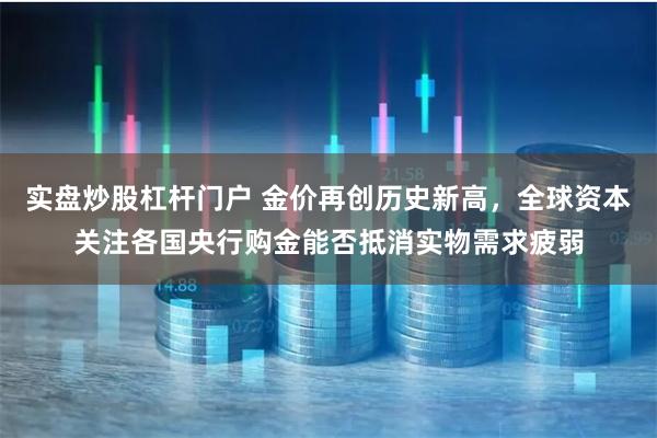 实盘炒股杠杆门户 金价再创历史新高，全球资本关注各国央行购金能否抵消实物需求疲弱