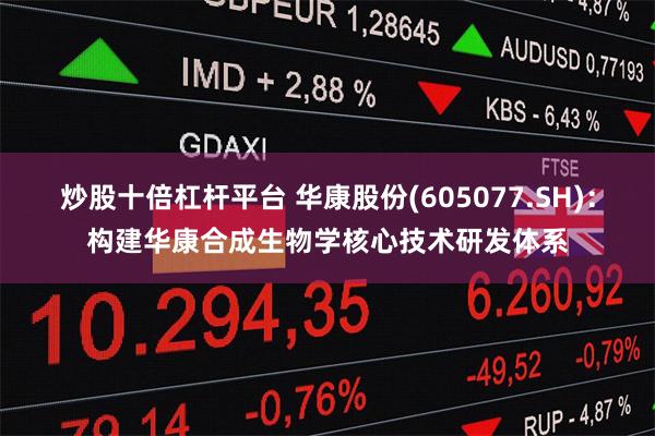 炒股十倍杠杆平台 华康股份(605077.SH)：构建华康合成生物学核心技术研发体系