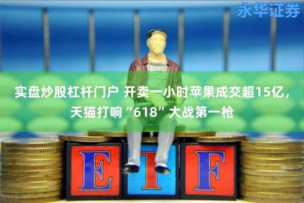 实盘炒股杠杆门户 开卖一小时苹果成交超15亿，天猫打响“618”大战第一枪