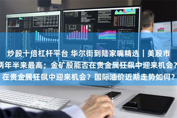 炒股十倍杠杆平台 华尔街到陆家嘴精选｜美股市场投资者乐观情绪升至两年半来最高；金矿股能否在贵金属狂飙中迎来机会？国际油价近期走势如何？